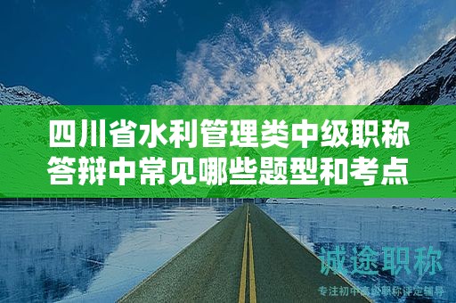 四川省水利管理類中級(jí)職稱答辯中常見哪些題型和考點(diǎn)？