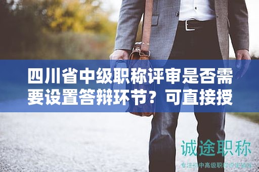 四川省中級職稱評審是否需要設(shè)置答辯環(huán)節(jié)？可直接授予嗎？