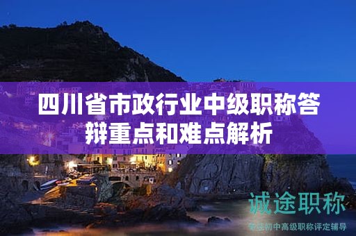 四川省市政行業(yè)中級(jí)職稱答辯重點(diǎn)和難點(diǎn)解析