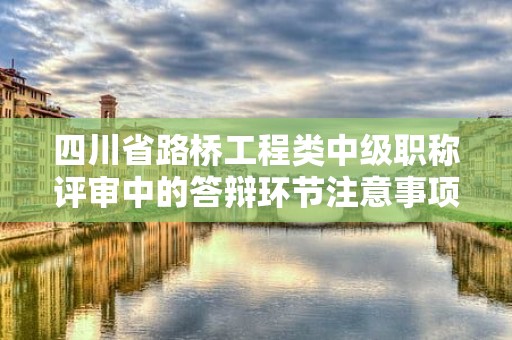 四川省路橋工程類(lèi)中級(jí)職稱(chēng)評(píng)審中的答辯環(huán)節(jié)注意事項(xiàng)。