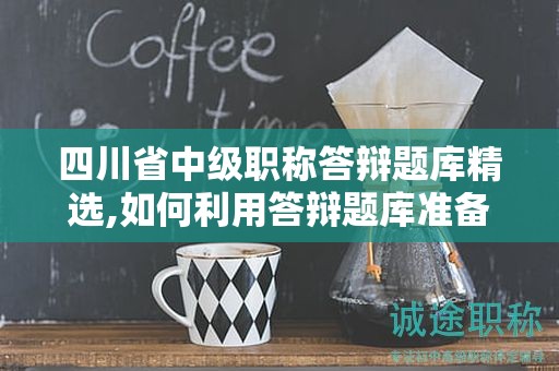 四川省中級(jí)職稱(chēng)答辯題庫(kù)精選,如何利用答辯題庫(kù)準(zhǔn)備考試？