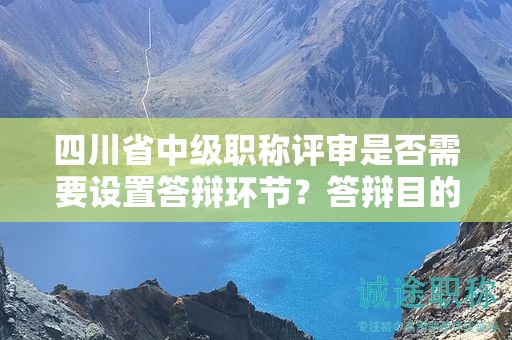 四川省中級職稱評審是否需要設置答辯環(huán)節(jié)？答辯目的和作用是什么？