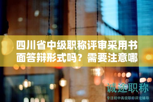 四川省中級職稱評審采用書面答辯形式嗎？需要注意哪些問題？