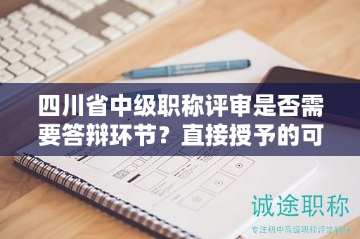 四川省中級職稱評審是否需要答辯環(huán)節(jié)？直接授予的可能性大嗎？