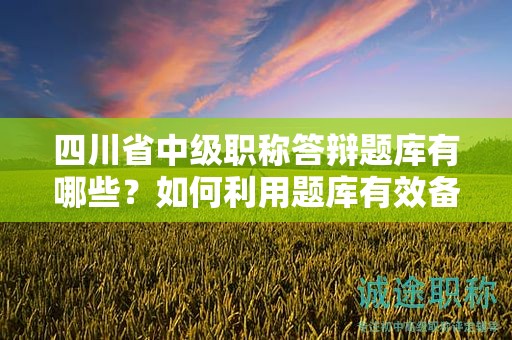 四川省中級(jí)職稱答辯題庫有哪些？如何利用題庫有效備考答辯？