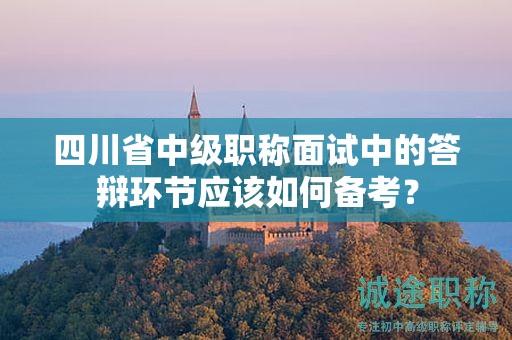 四川省中級(jí)職稱面試中的答辯環(huán)節(jié)應(yīng)該如何備考？