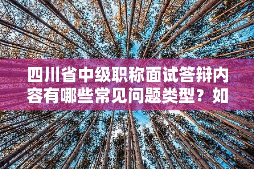 四川省中級(jí)職稱面試答辯內(nèi)容有哪些常見(jiàn)問(wèn)題類型？如何備戰(zhàn)？