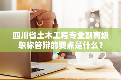四川省土木工程專業(yè)副高級職稱答辯的要點(diǎn)是什么？