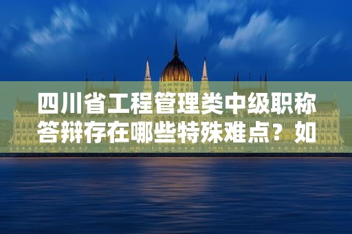 四川省工程管理類中級(jí)職稱答辯存在哪些特殊難點(diǎn)？如何備考？