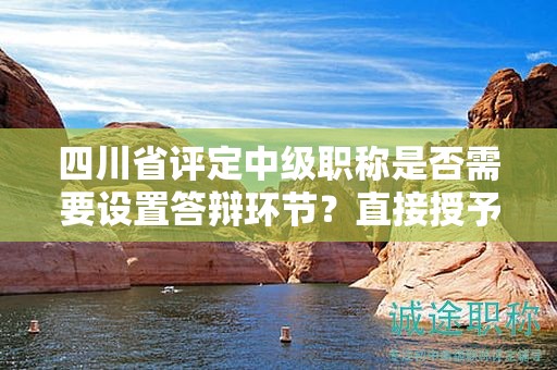 四川省評(píng)定中級(jí)職稱是否需要設(shè)置答辯環(huán)節(jié)？直接授予的可能性大嗎？