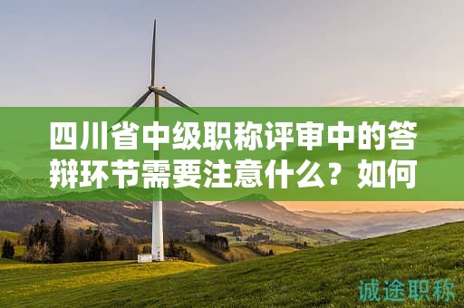 四川省中級(jí)職稱評(píng)審中的答辯環(huán)節(jié)需要注意什么？如何備戰(zhàn)答辯？
