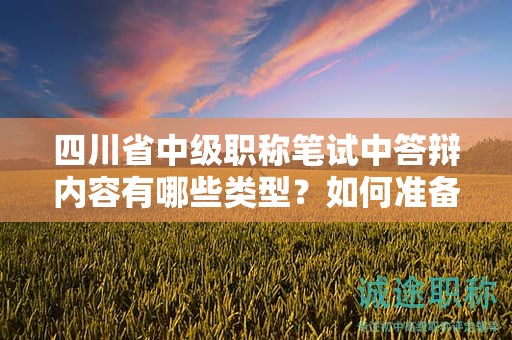 四川省中級(jí)職稱筆試中答辯內(nèi)容有哪些類型？如何準(zhǔn)備這部分內(nèi)容？
