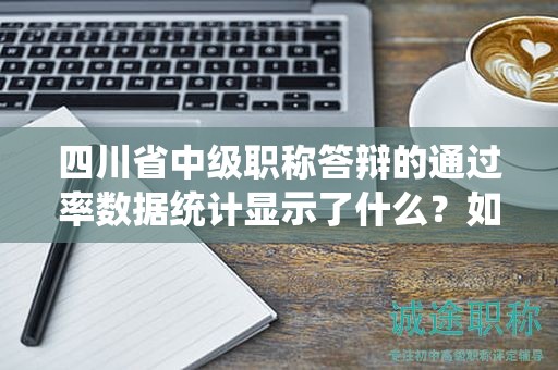四川省中級(jí)職稱答辯的通過(guò)率數(shù)據(jù)統(tǒng)計(jì)顯示了什么？如何提高答辯通過(guò)率？