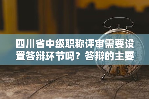 四川省中級職稱評審需要設(shè)置答辯環(huán)節(jié)嗎？答辯的主要考慮是什么？
