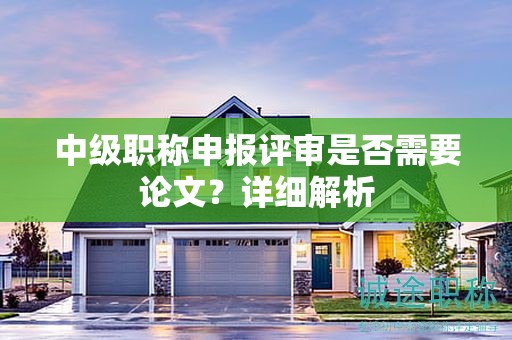 中級(jí)職稱(chēng)申報(bào)評(píng)審是否需要論文？詳細(xì)解析