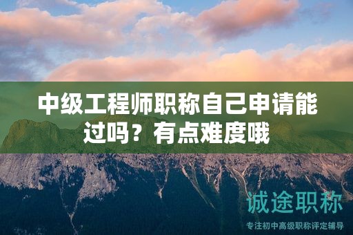 中級(jí)工程師職稱自己申請(qǐng)能過(guò)嗎？有點(diǎn)難度哦