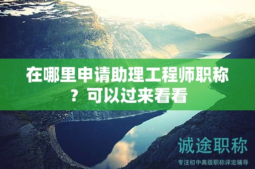 在哪里申請助理工程師職稱？可以過來看看