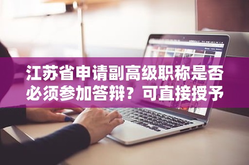 江蘇省申請(qǐng)副高級(jí)職稱(chēng)是否必須參加答辯？可直接授予嗎？