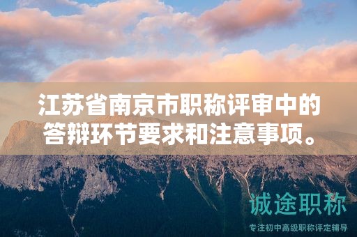 江蘇省南京市職稱評(píng)審中的答辯環(huán)節(jié)要求和注意事項(xiàng)。