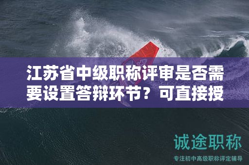 江蘇省中級職稱評審是否需要設(shè)置答辯環(huán)節(jié)？可直接授予嗎？