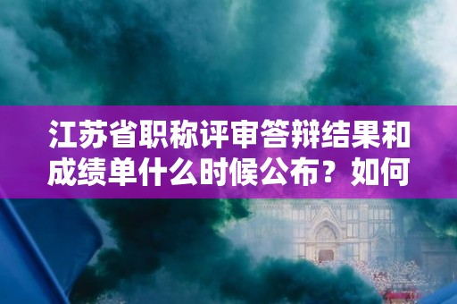 江蘇省職稱評(píng)審答辯結(jié)果和成績單什么時(shí)候公布？如何查詢？