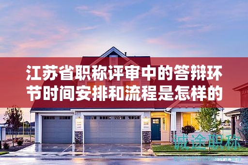 江蘇省職稱(chēng)評(píng)審中的答辯環(huán)節(jié)時(shí)間安排和流程是怎樣的？