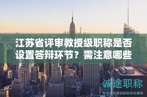 江蘇省評(píng)審教授級(jí)職稱是否設(shè)置答辯環(huán)節(jié)？需注意哪些問題？