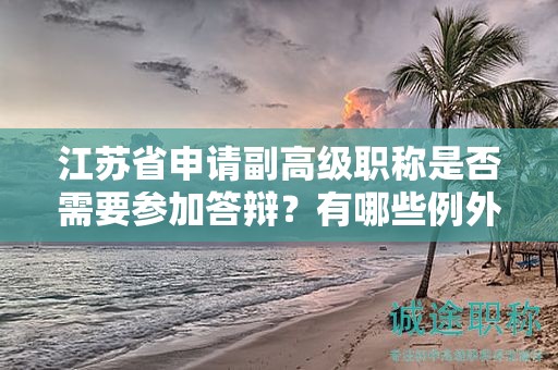 江蘇省申請副高級職稱是否需要參加答辯？有哪些例外情況？