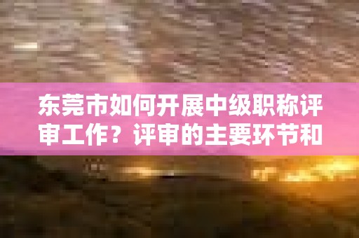 東莞市如何開展中級(jí)職稱評(píng)審工作？評(píng)審的主要環(huán)節(jié)和要點(diǎn)？