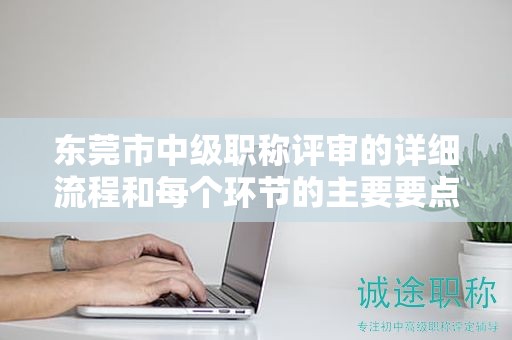 東莞市中級(jí)職稱評(píng)審的詳細(xì)流程和每個(gè)環(huán)節(jié)的主要要點(diǎn)是什么？