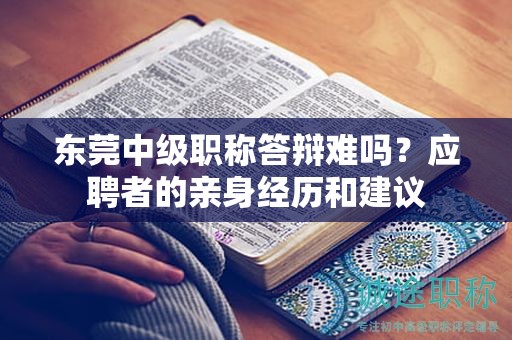 東莞中級職稱答辯難嗎？應(yīng)聘者的親身經(jīng)歷和建議