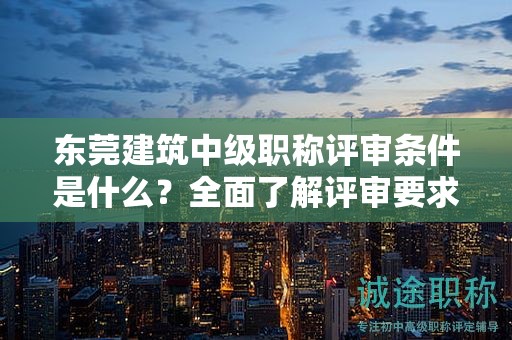 東莞建筑中級(jí)職稱評(píng)審條件是什么？全面了解評(píng)審要求