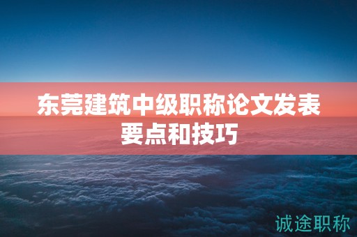 東莞建筑中級(jí)職稱論文發(fā)表要點(diǎn)和技巧