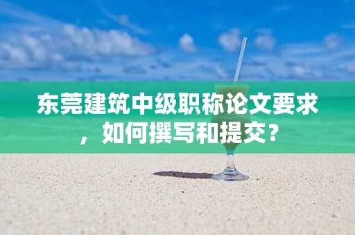東莞建筑中級(jí)職稱論文要求，如何撰寫和提交？