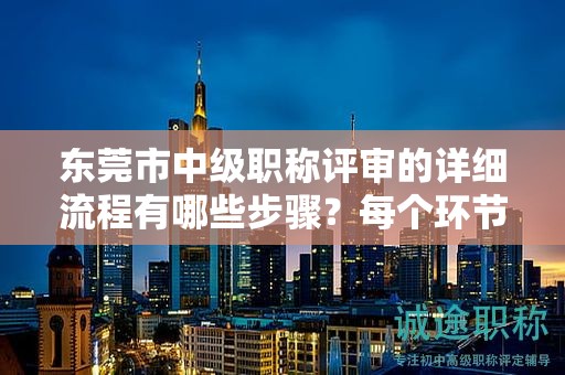 東莞市中級職稱評審的詳細流程有哪些步驟？每個環(huán)節(jié)主要進行哪些工作？