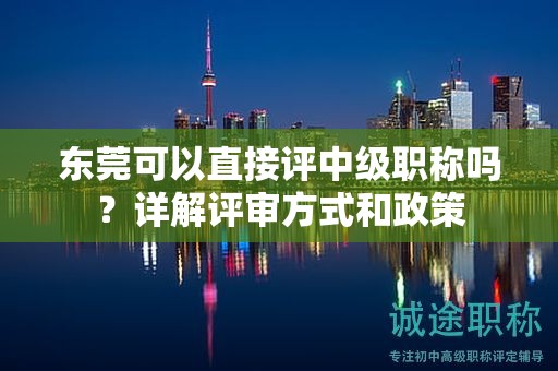 東莞可以直接評中級職稱嗎？詳解評審方式和政策