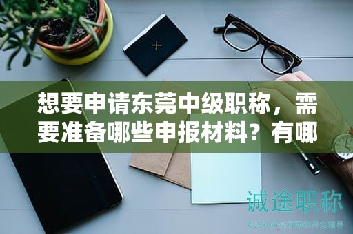 想要申請(qǐng)東莞中級(jí)職稱，需要準(zhǔn)備哪些申報(bào)材料？有哪些申請(qǐng)要點(diǎn)？