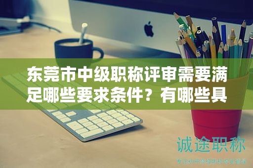 東莞市中級(jí)職稱評(píng)審需要滿足哪些要求條件？有哪些具體的硬性指標(biāo)？