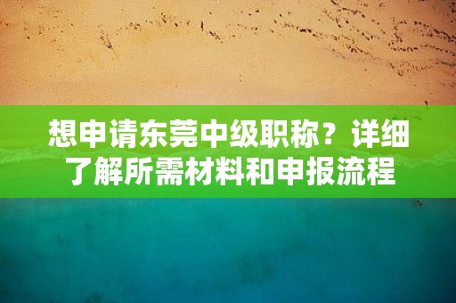 想申請東莞中級職稱？詳細了解所需材料和申報流程