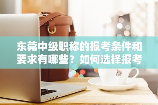 東莞中級(jí)職稱的報(bào)考條件和要求有哪些？如何選擇報(bào)考類別？
