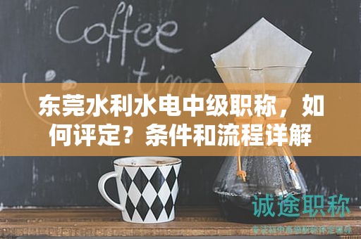 東莞水利水電中級(jí)職稱，如何評(píng)定？條件和流程詳解