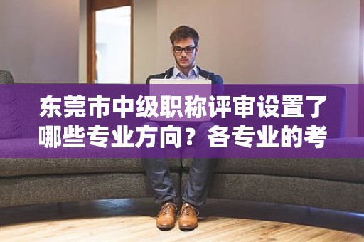 東莞市中級(jí)職稱(chēng)評(píng)審設(shè)置了哪些專(zhuān)業(yè)方向？各專(zhuān)業(yè)的考試要點(diǎn)有何不同？