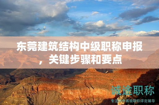 東莞建筑結(jié)構(gòu)中級(jí)職稱申報(bào)，關(guān)鍵步驟和要點(diǎn)