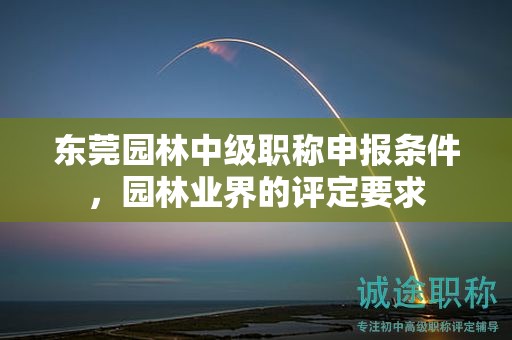 東莞園林中級職稱申報(bào)條件，園林業(yè)界的評定要求