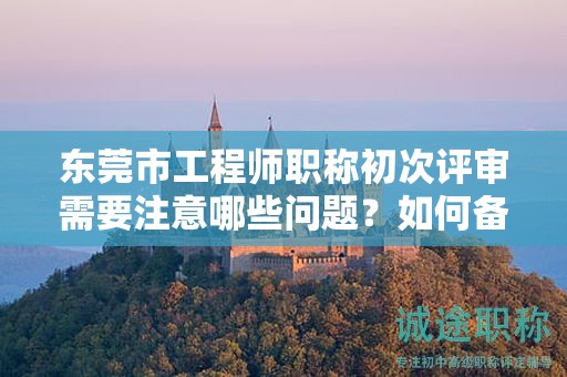 東莞市工程師職稱初次評審需要注意哪些問題？如何備考？