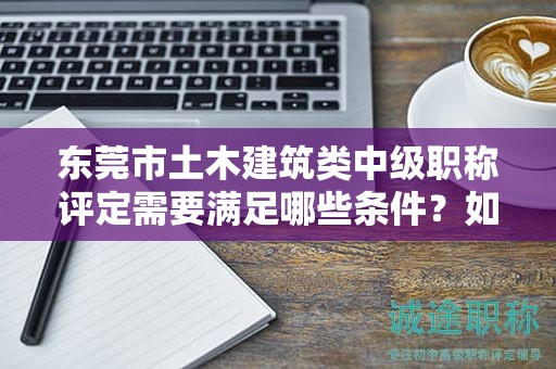東莞市土木建筑類(lèi)中級(jí)職稱(chēng)評(píng)定需要滿足哪些條件？如何備考？