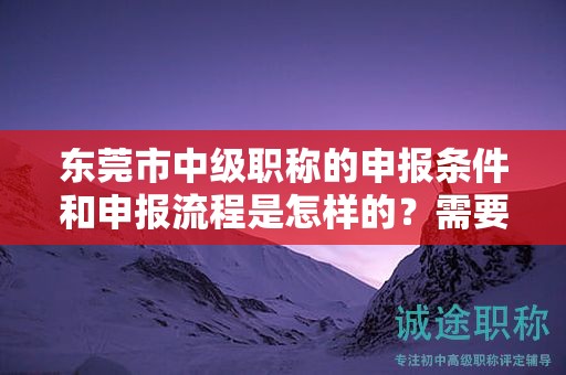 東莞市中級職稱的申報(bào)條件和申報(bào)流程是怎樣的？需要準(zhǔn)備哪些材料？