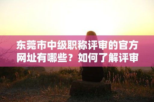 東莞市中級(jí)職稱(chēng)評(píng)審的官方網(wǎng)址有哪些？如何了解評(píng)審動(dòng)態(tài)？