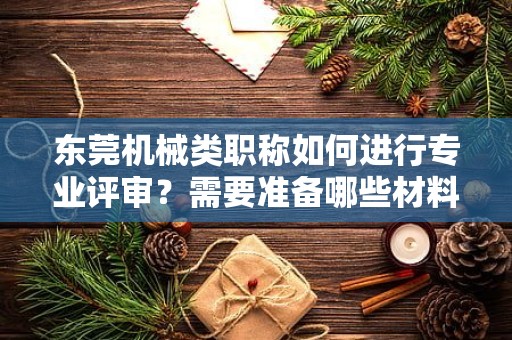 東莞機械類職稱如何進行專業(yè)評審？需要準備哪些材料？