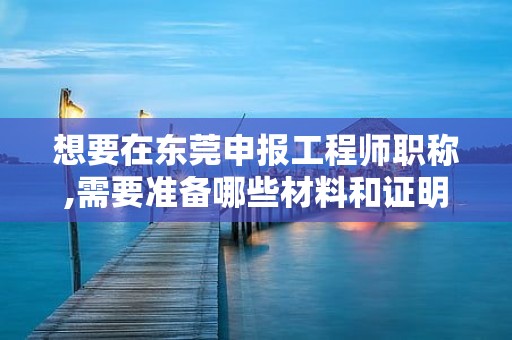 想要在東莞申報工程師職稱,需要準備哪些材料和證明？有哪些注意事項？